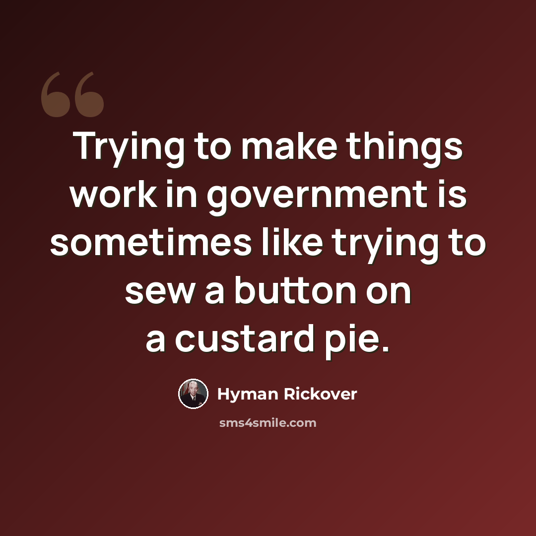 “Trying to make things work in government is sometimes like trying to sew a button on a custard pie.” quote by Hyman Rickover