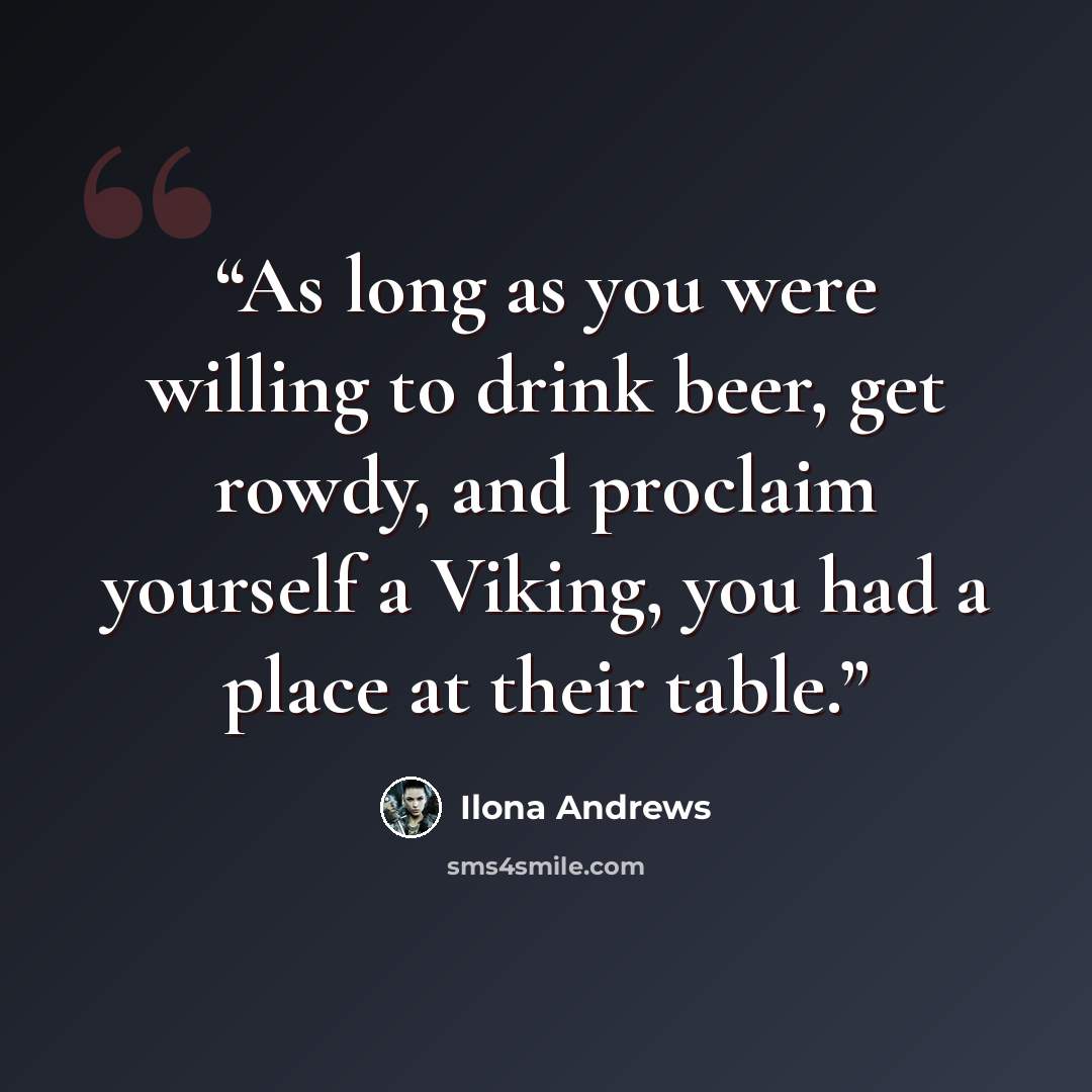 “As long as you were willing to drink beer, get rowdy, and proclaim yourself a Viking, you had a place at their table.” quote by Ilona Andrews