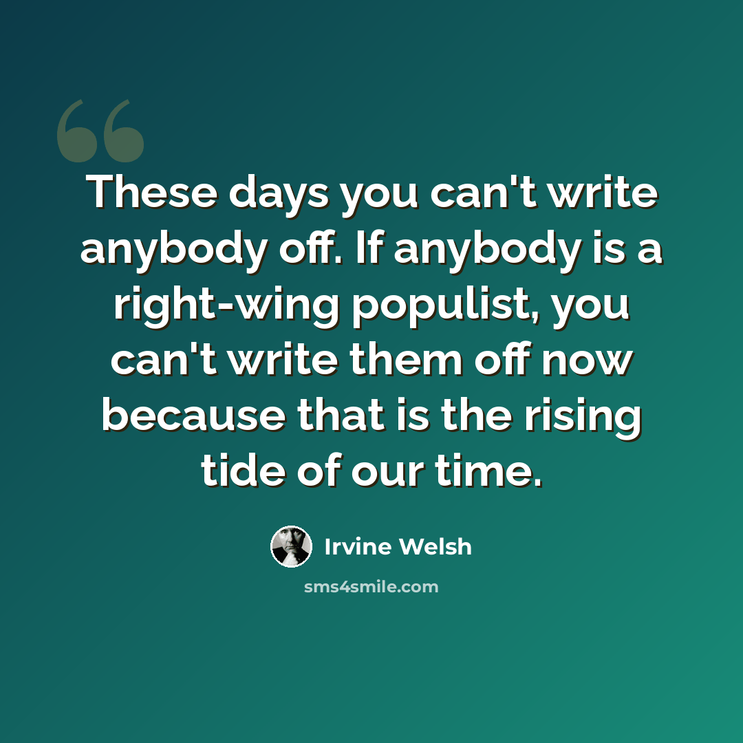“These days you can't write anybody off. If anybody is a right-wing populist, you can't write them off now because that is the rising tide of our time.” quote by Irvine Welsh