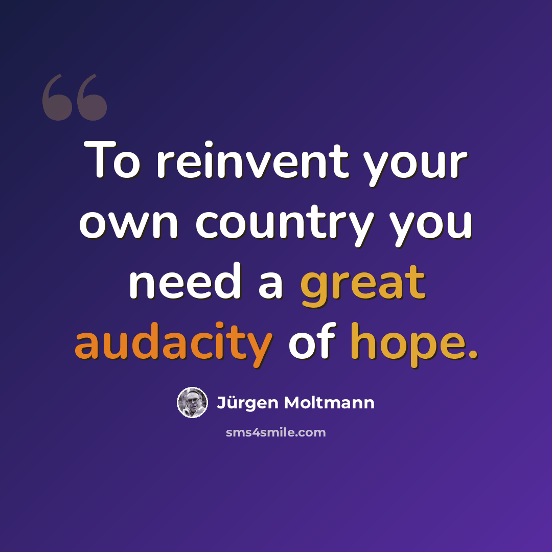 “To reinvent your own country you need a great audacity of hope.” quote by Jürgen Moltmann