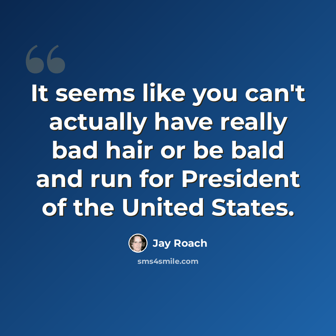 “It seems like you can't actually have really bad hair or be bald and run for President of the United States.” quote by Jay Roach