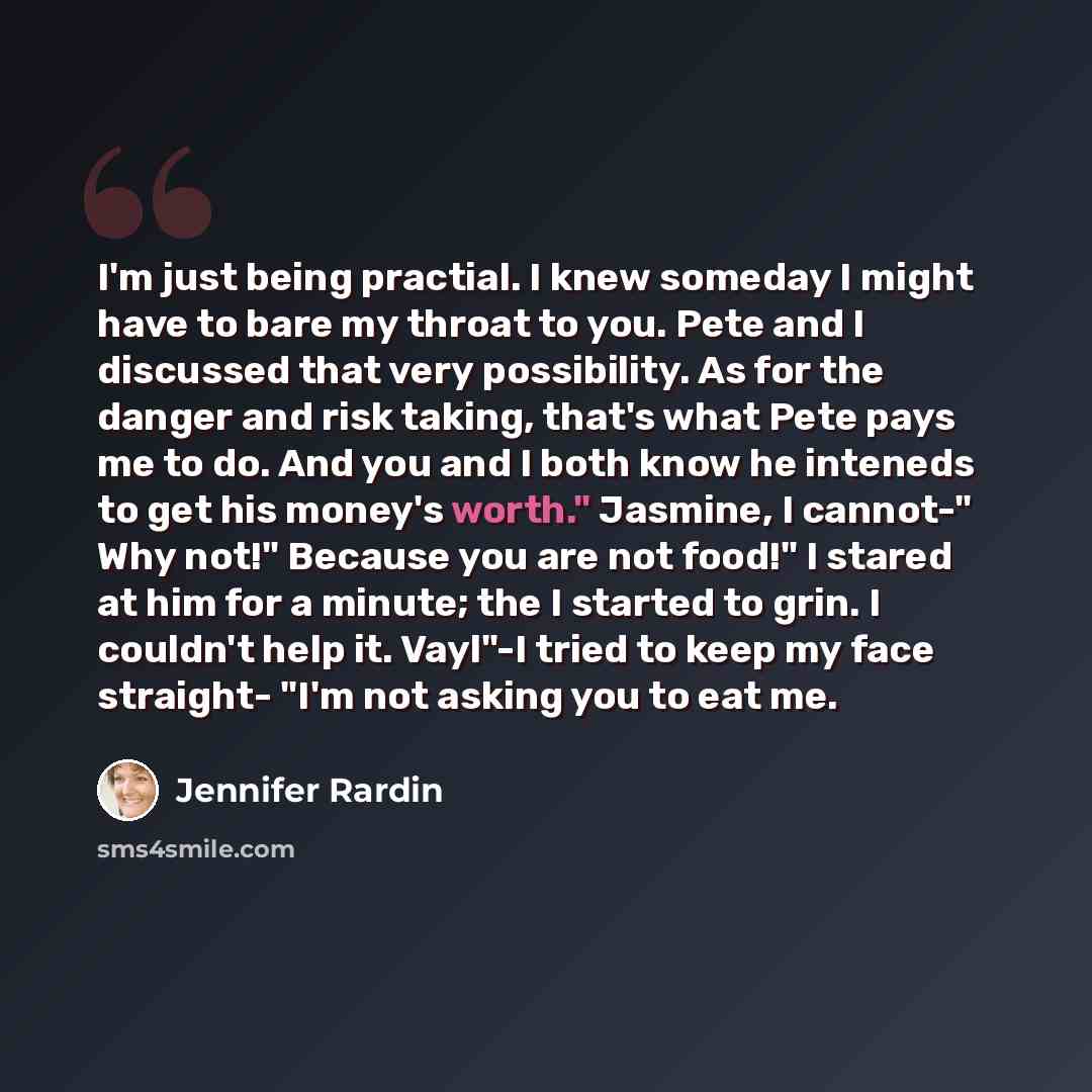 “I'm just being practial. I knew someday I might have to bare my throat to you. Pete and I discussed that very possibility. As for the danger and risk taking, that's what Pete pays me to do. And you and I both know he inteneds to get his money's worth." Jasmine, I cannot-" Why not!" Because you are…” quote by Jennifer Rardin