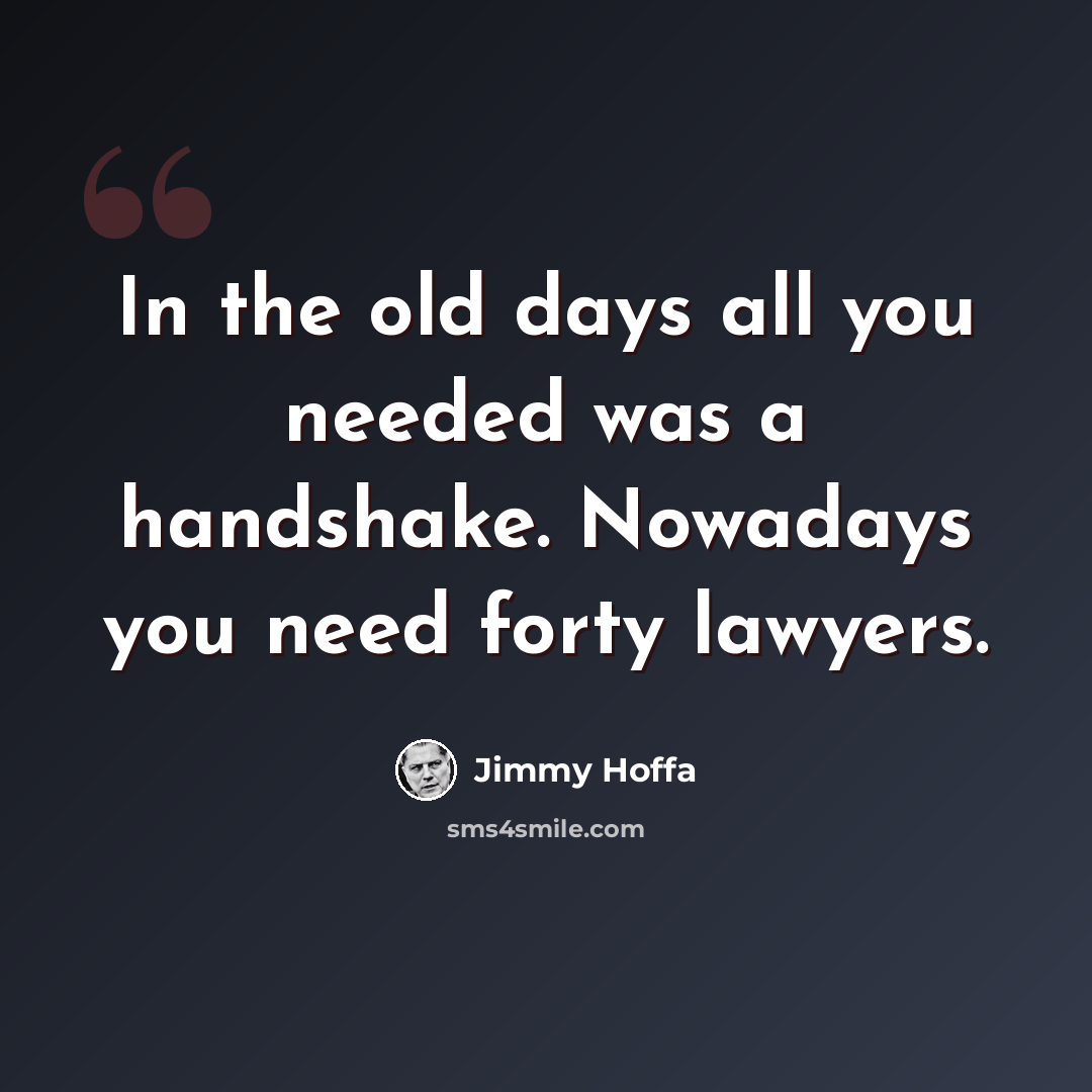 “In the old days all you needed was a handshake. Nowadays you need forty lawyers.” quote by Jimmy Hoffa