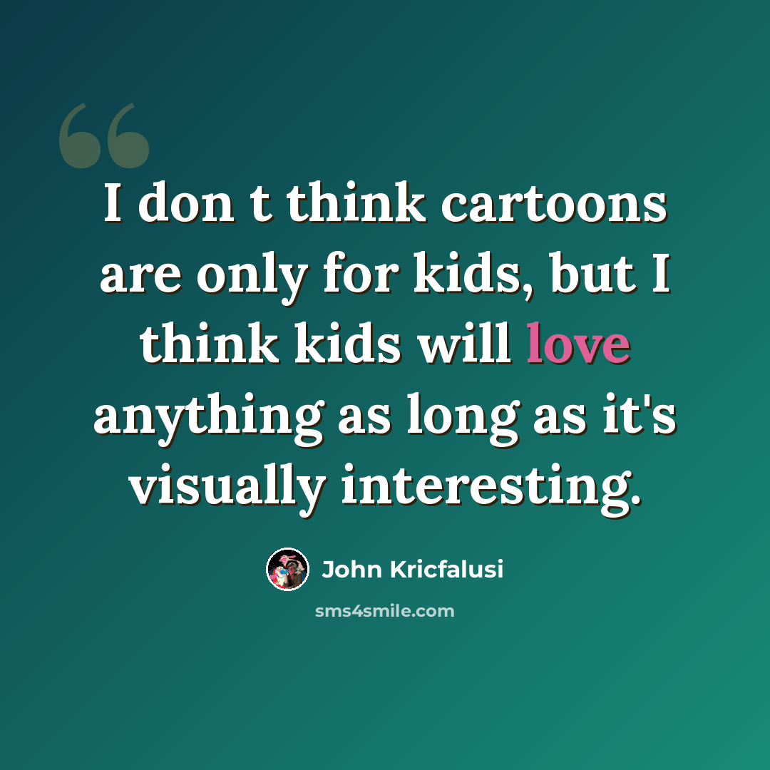 “I don t think cartoons are only for kids, but I think kids will love anything as long as it's visually interesting.” quote by John Kricfalusi