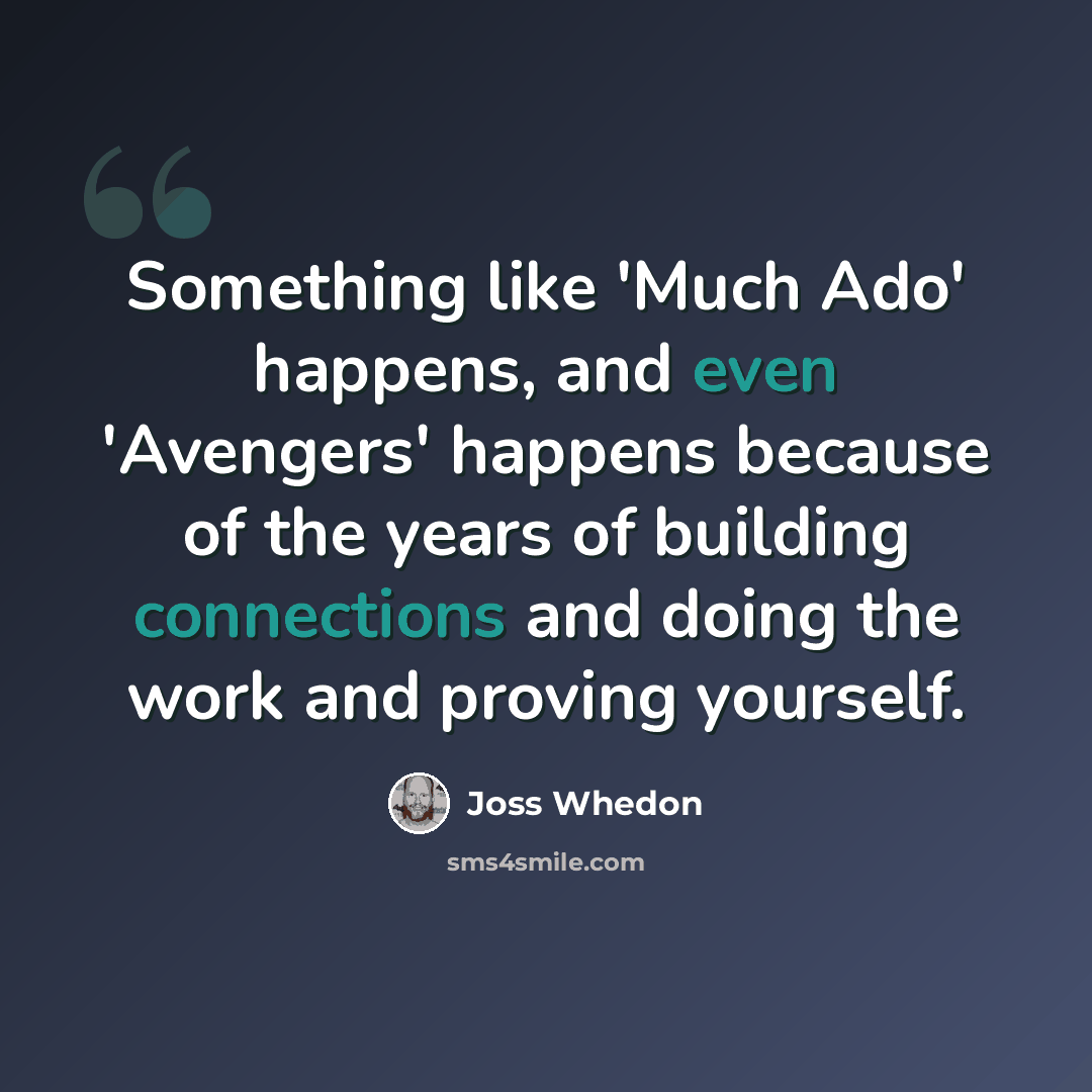 “Something like 'Much Ado' happens, and even 'Avengers' happens because of the years of building connections and doing the work and proving yourself.” quote by Joss Whedon