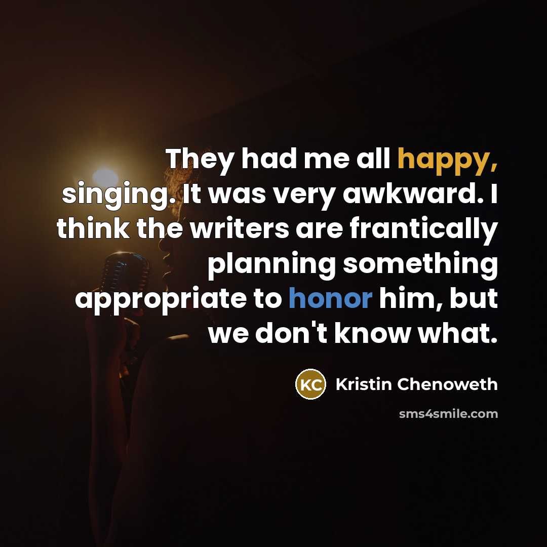 “They had me all happy, singing. It was very awkward. I think the writers are frantically planning something appropriate to honor him, but we don't know what.” quote by Kristin Chenoweth