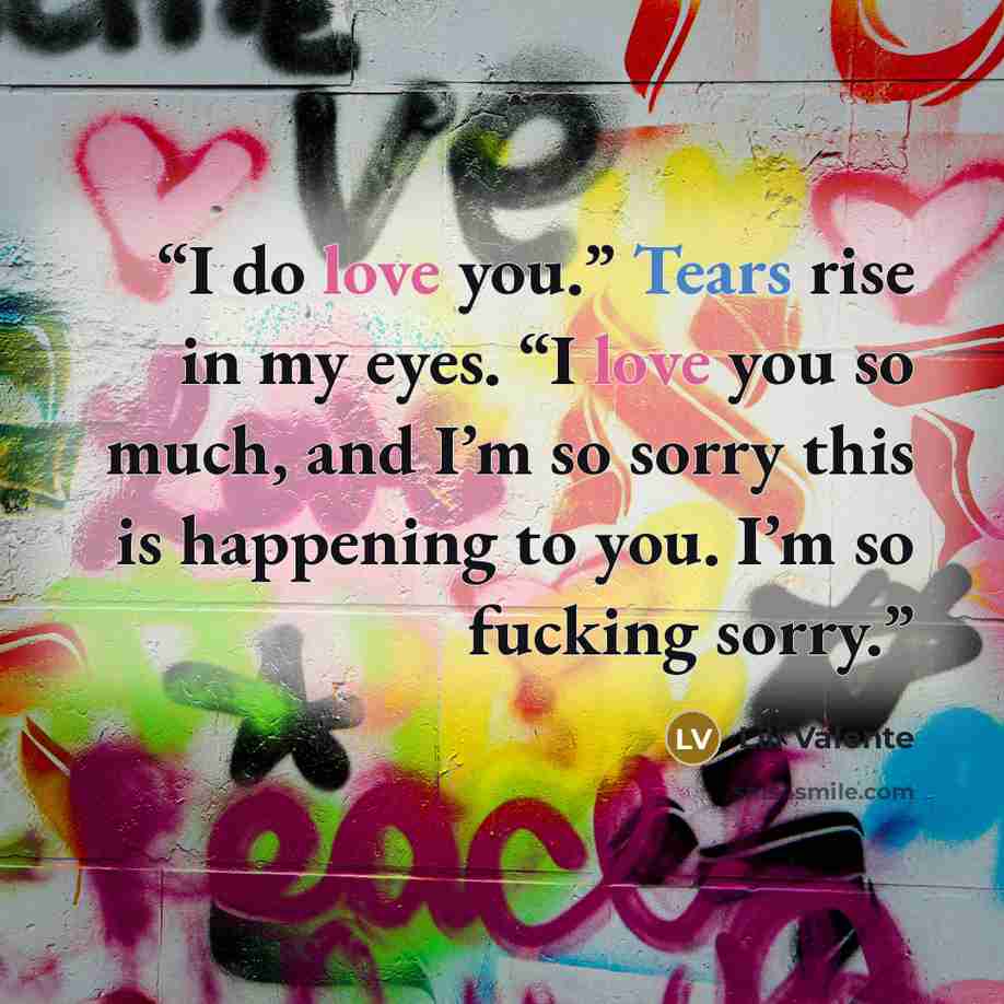 “I do love you.” Tears rise in my eyes. “I love you so much, and I’m so sorry this is happening to you. I’m so fucking sorry.” quote by Lili Valente