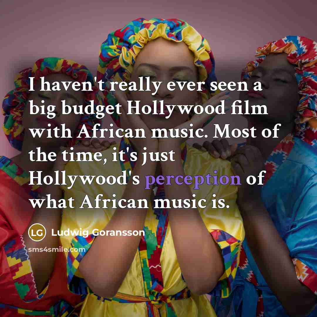 “I haven't really ever seen a big budget Hollywood film with African music. Most of the time, it's just Hollywood's perception of what African music is.” quote by Ludwig Goransson