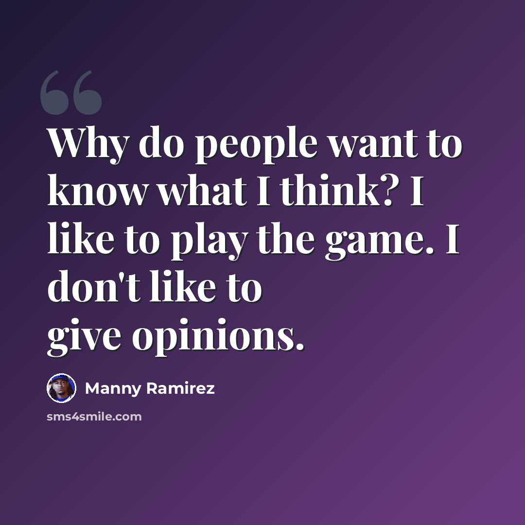 “Why do people want to know what I think? I like to play the game. I don't like to give opinions.” quote by Manny Ramirez
