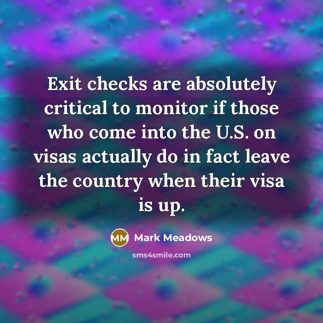 “Exit checks are absolutely critical to monitor if those who come into the U.S. on visas actually do in fact leave the country when their visa is up.” quote by Mark Meadows
