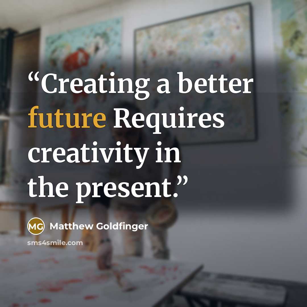 “Creating a better future Requires creativity in the present.” quote by Matthew Goldfinger