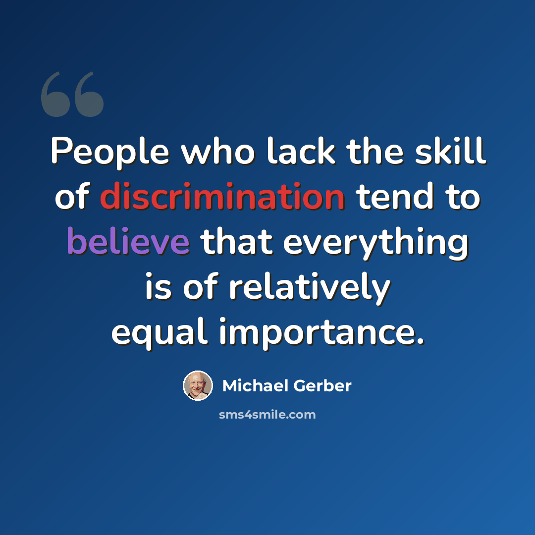 “People who lack the skill of discrimination tend to believe that everything is of relatively equal importance.” quote by Michael Gerber