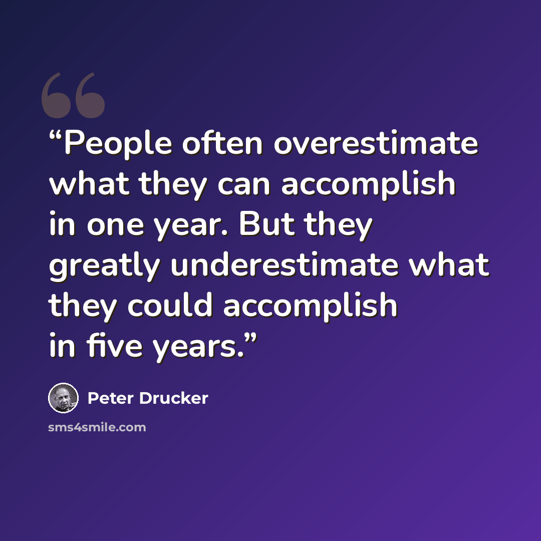 “People often overestimate what they can accomplish in one year. But they greatly underestimate what they could accomplish in five years.” quote by Peter Drucker