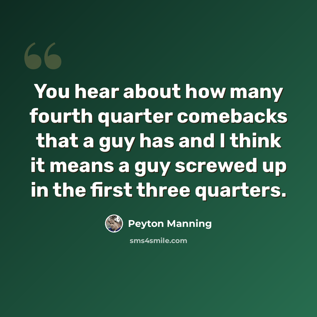 “You hear about how many fourth quarter comebacks that a guy has and I think it means a guy screwed up in the first three quarters.” quote by Peyton Manning