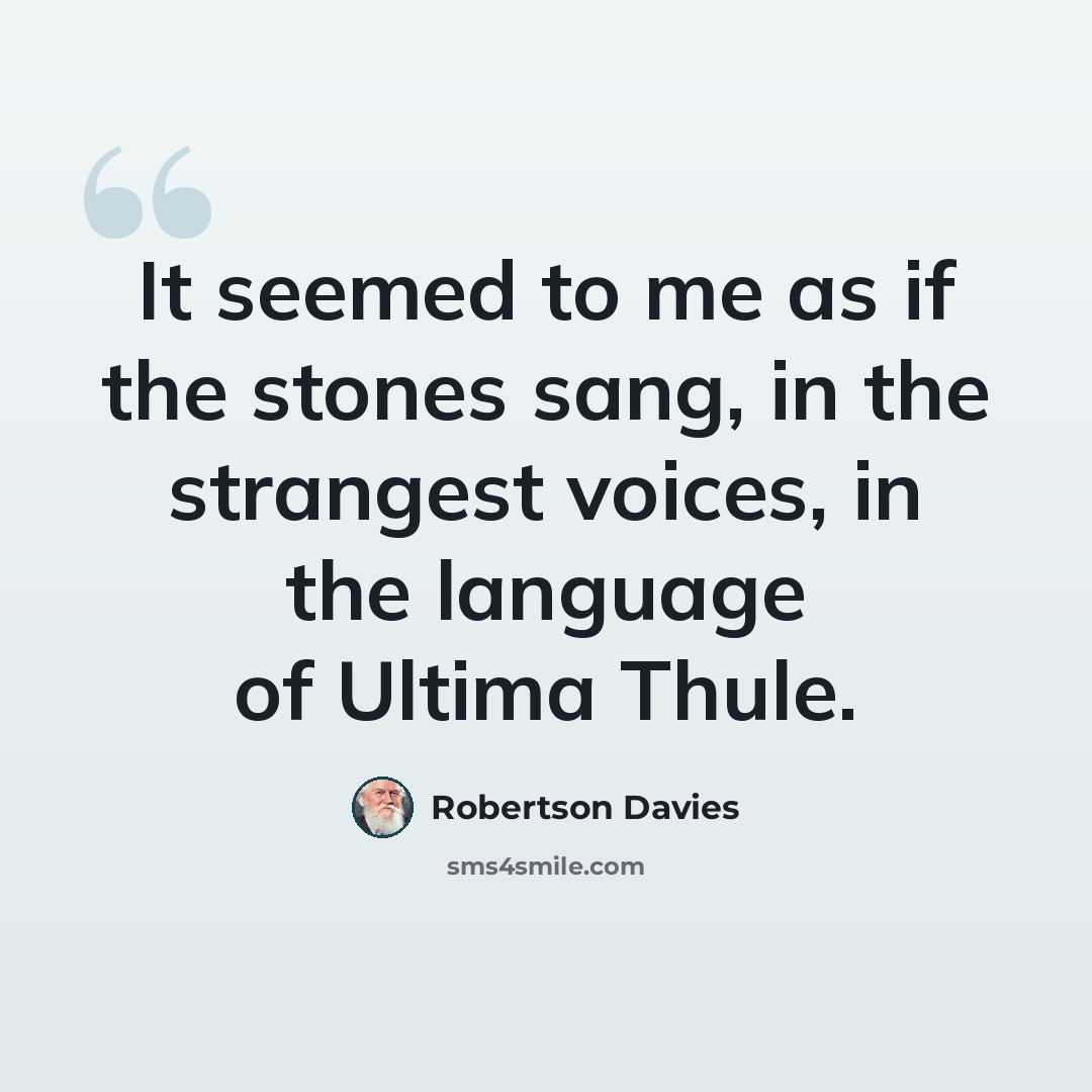 “It seemed to me as if the stones sang, in the strangest voices, in the language of Ultima Thule.” quote by Robertson Davies