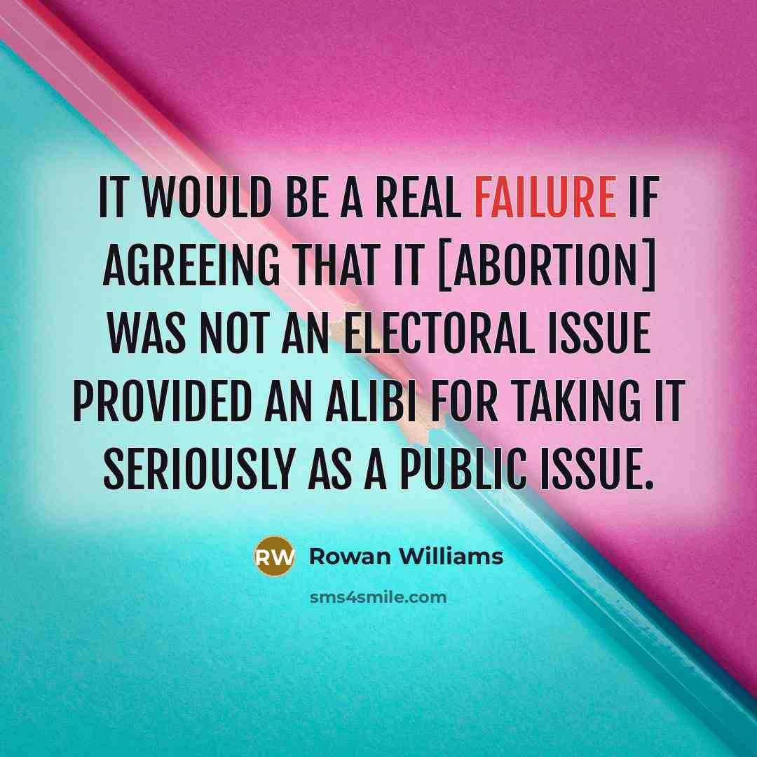 “It would be a real failure if agreeing that it [abortion] was not an electoral issue provided an alibi for taking it seriously as a public issue.” quote by Rowan Williams