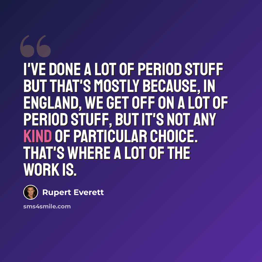 “I've done a lot of period stuff but that's mostly because, in England, we get off on a lot of period stuff, but it's not any kind of particular choice. That's where a lot of the work is.” quote by Rupert Everett