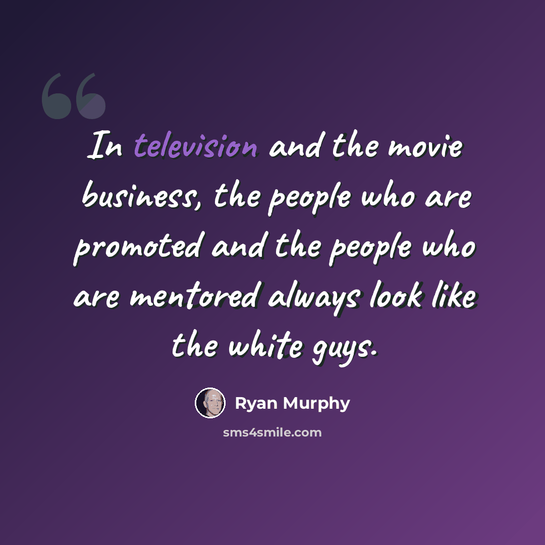 “In television and the movie business, the people who are promoted and the people who are mentored always look like the white guys.” quote by Ryan Murphy