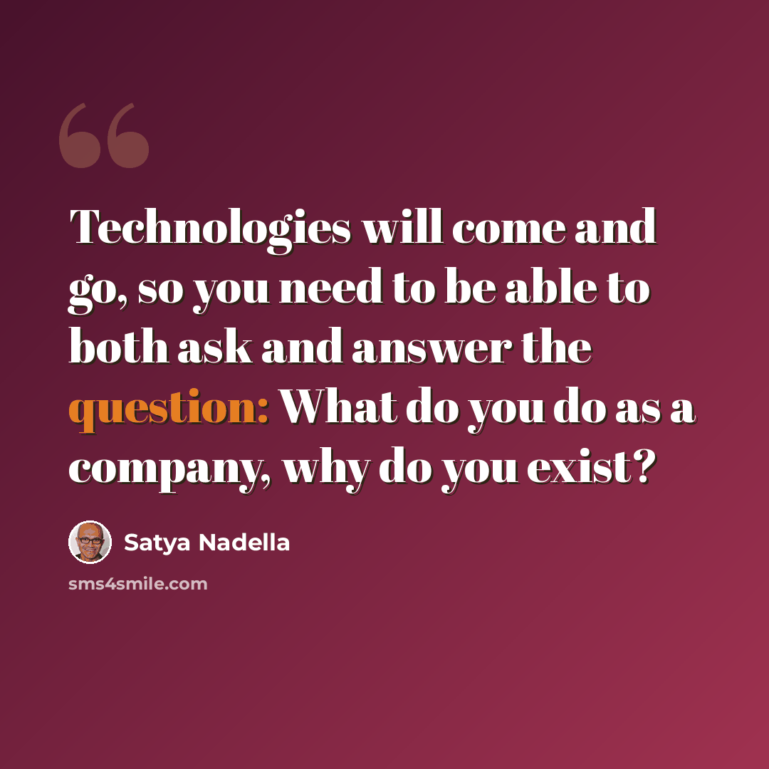 “Technologies will come and go, so you need to be able to both ask and answer the question: What do you do as a company, why do you exist?” quote by Satya Nadella
