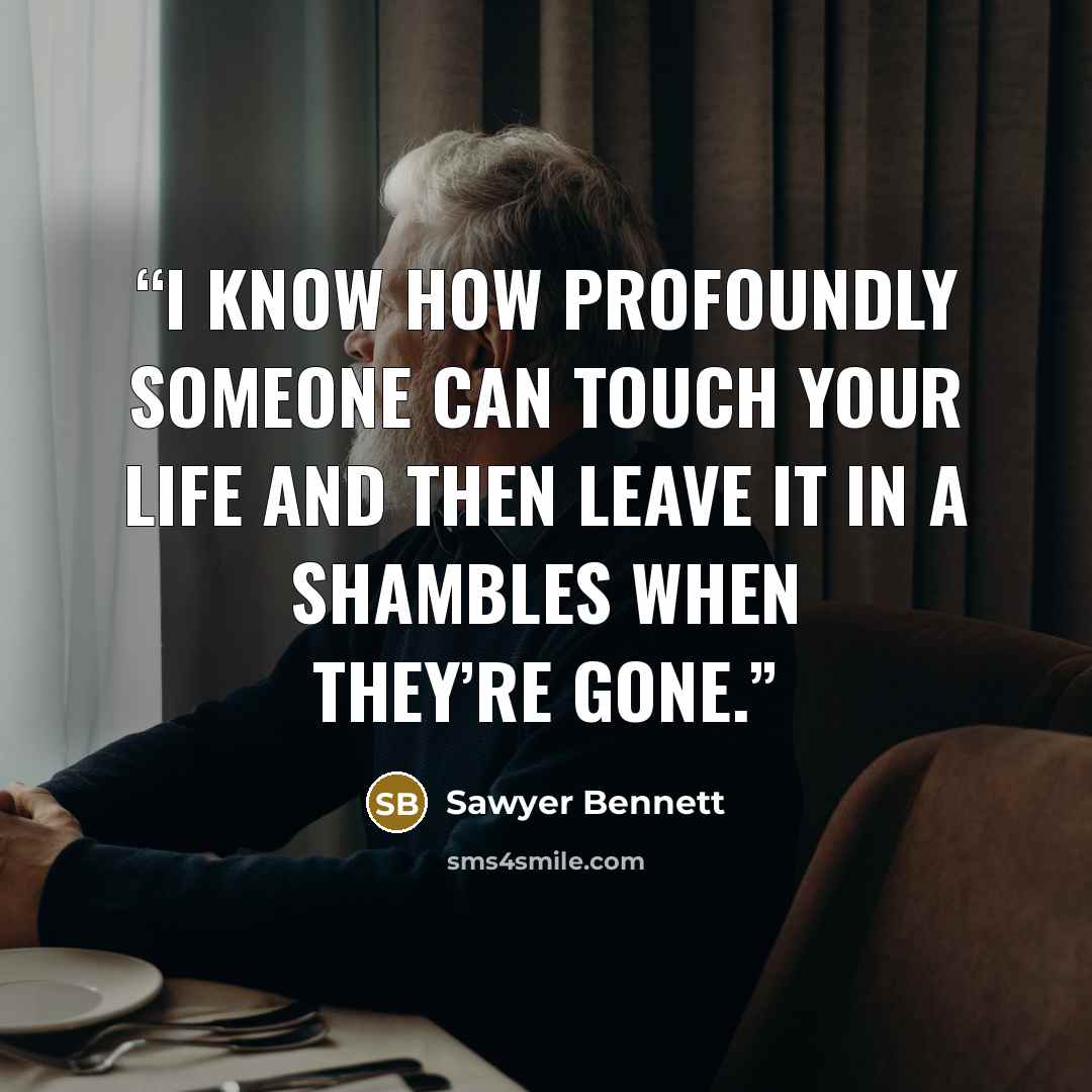 “I know how profoundly someone can touch your life and then leave it in a shambles when they’re gone.” quote by Sawyer Bennett