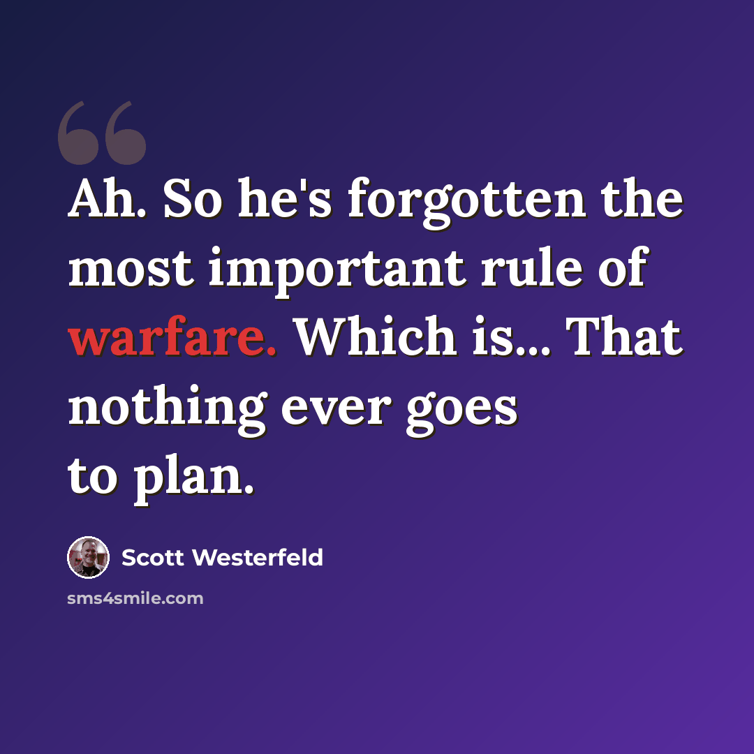 “Ah. So he's forgotten the most important rule of warfare. Which is... That nothing ever goes to plan.” quote by Scott Westerfeld