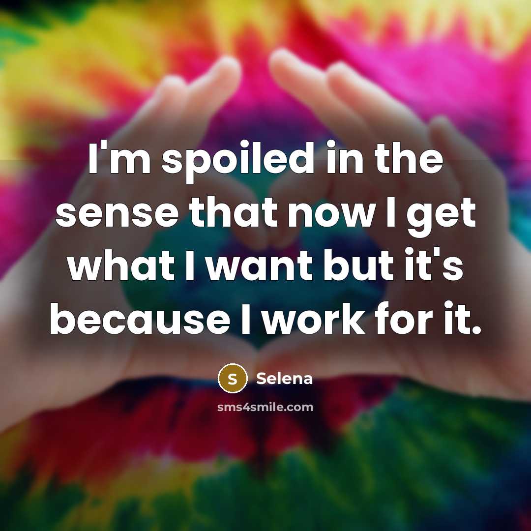 “I'm spoiled in the sense that now I get what I want but it's because I work for it.” quote by Selena