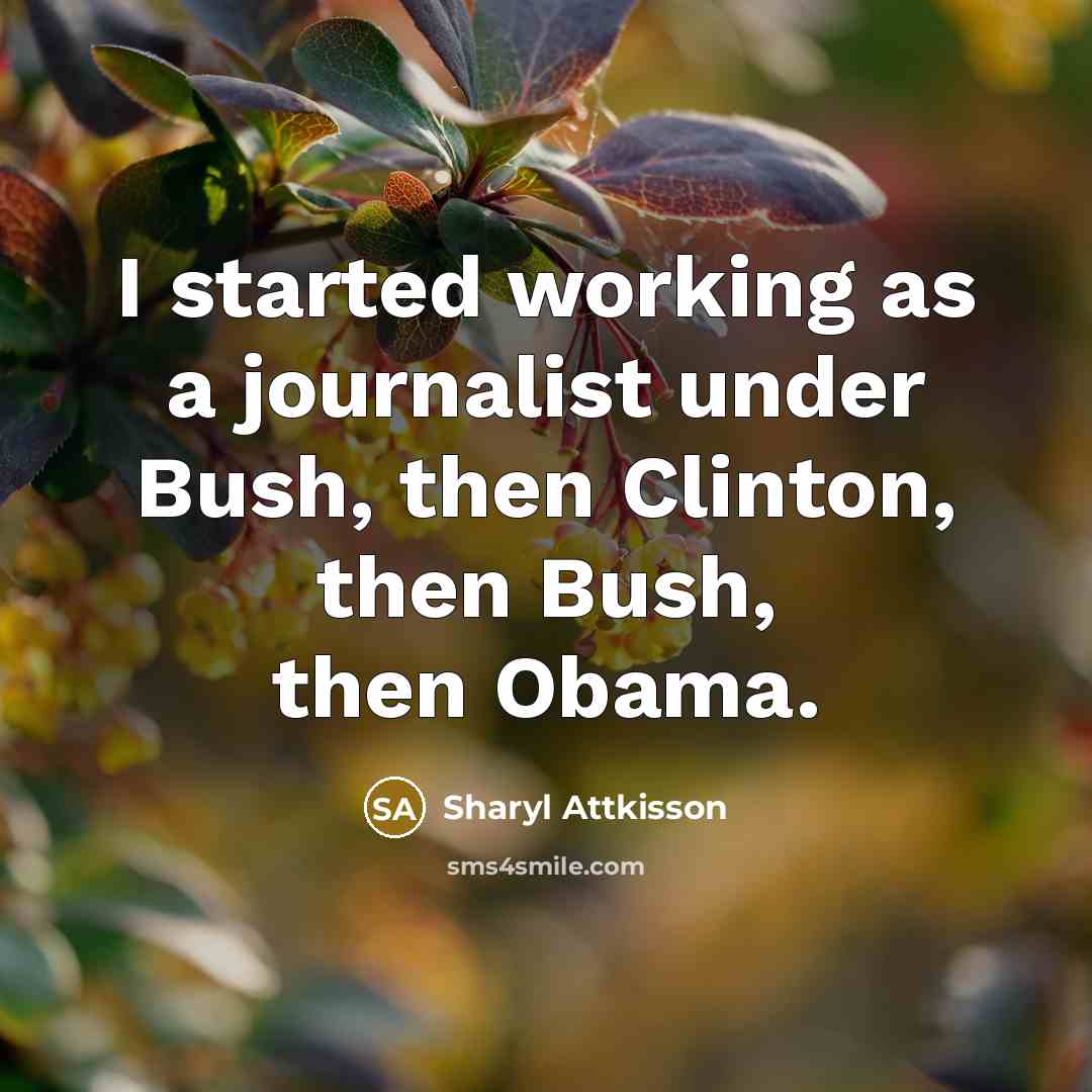 “I started working as a journalist under Bush, then Clinton, then Bush, then Obama.” quote by Sharyl Attkisson