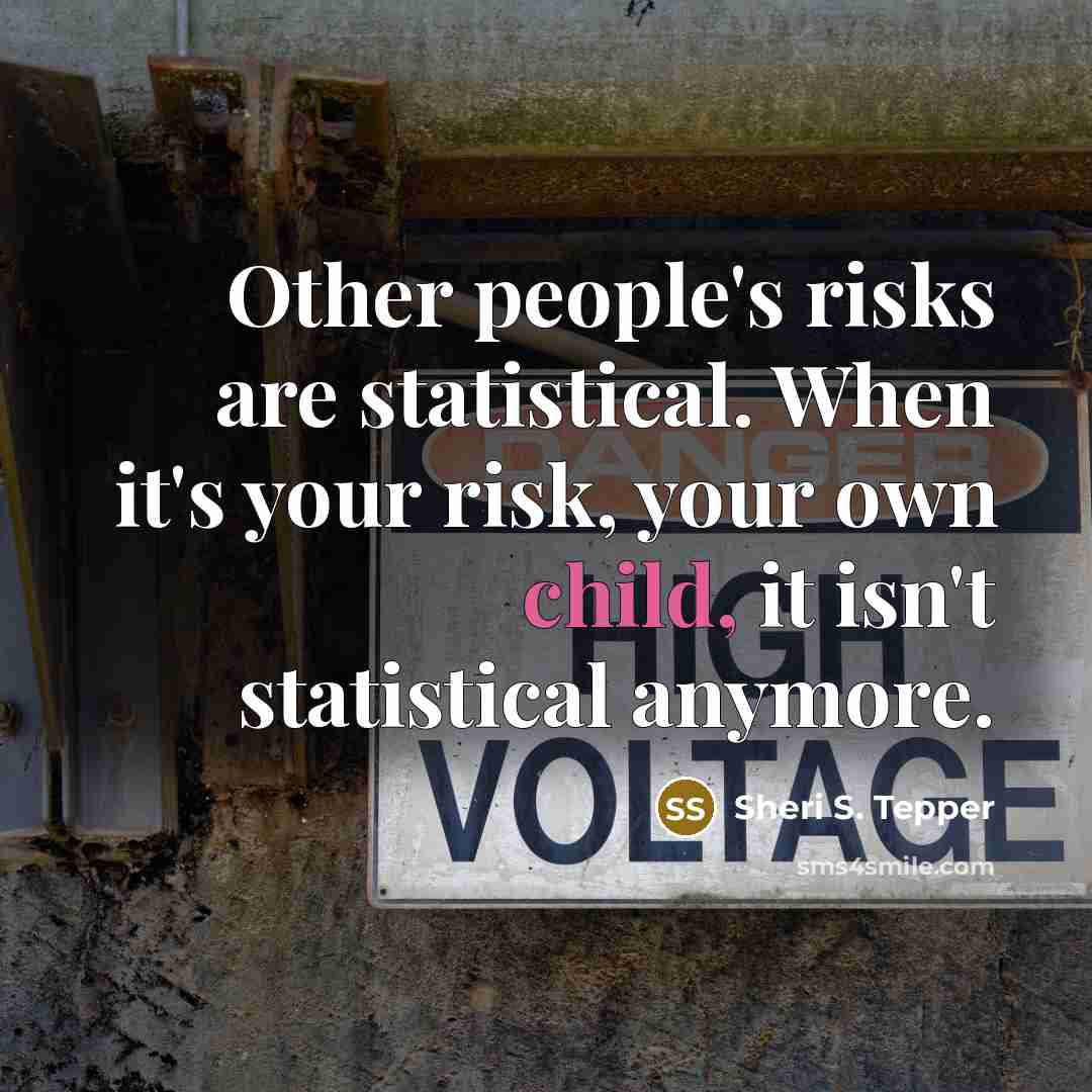 “Other people's risks are statistical. When it's your risk, your own child, it isn't statistical anymore.” quote by Sheri S. Tepper