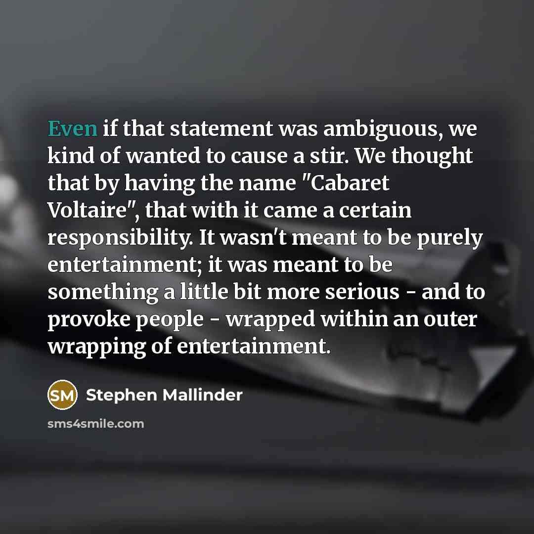 “Even if that statement was ambiguous, we kind of wanted to cause a stir. We thought that by having the name "Cabaret Voltaire", that with it came a certain responsibility. It wasn't meant to be purely entertainment; it was meant to be something a little bit more serious - and to provoke people…” quote by Stephen Mallinder