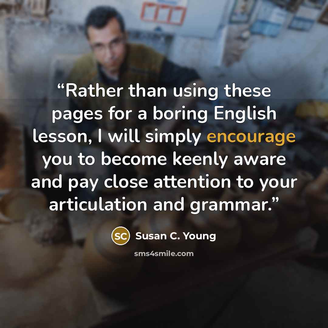 “Rather than using these pages for a boring English lesson, I will simply encourage you to become keenly aware and pay close attention to your articulation and grammar.” quote by Susan C. Young