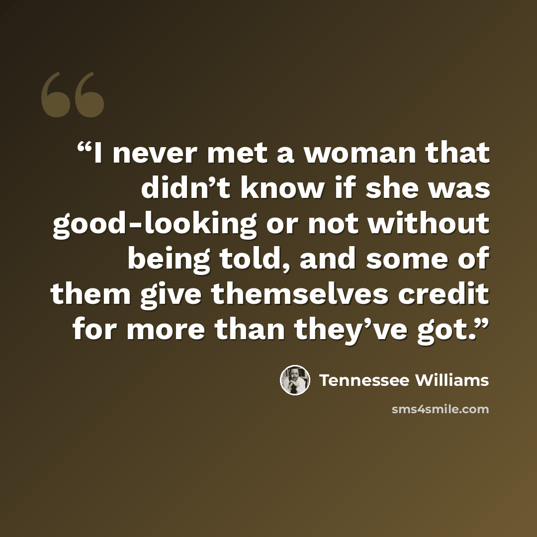 “I never met a woman that didn’t know if she was good-looking or not without being told, and some of them give themselves credit for more than they’ve got.” quote by Tennessee Williams