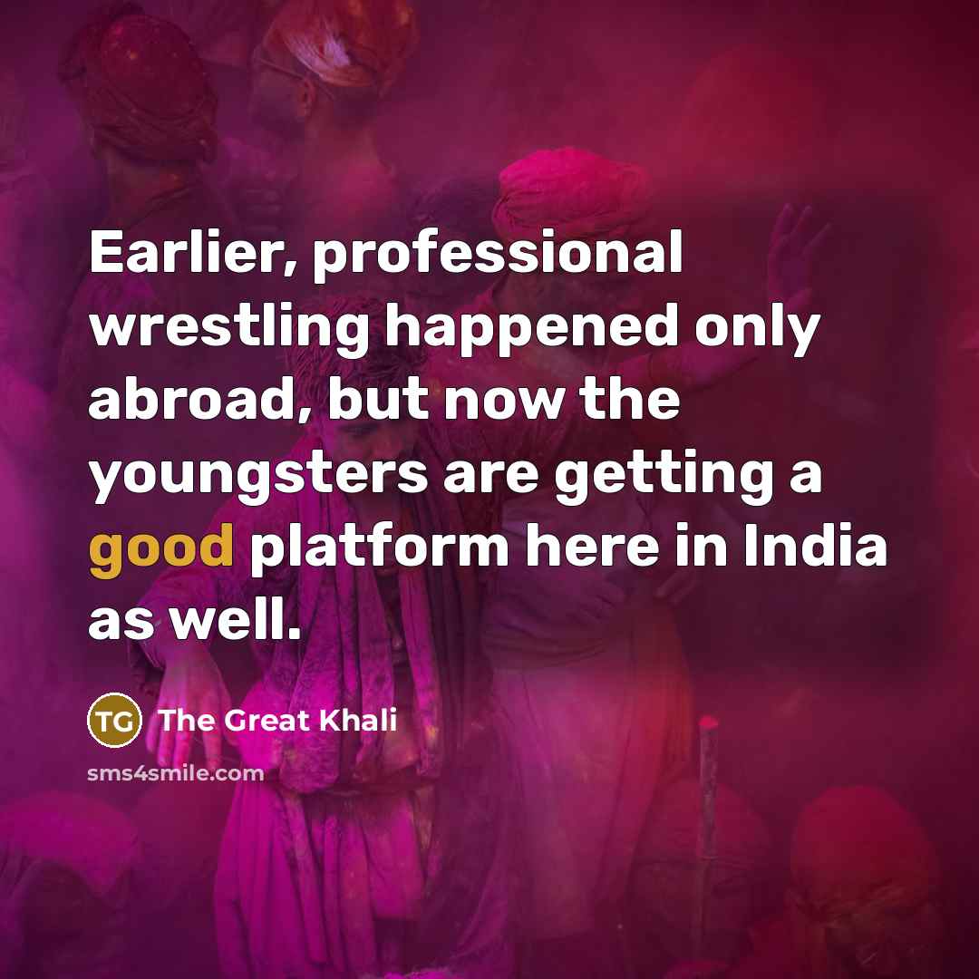 “Earlier, professional wrestling happened only abroad, but now the youngsters are getting a good platform here in India as well.” quote by The Great Khali