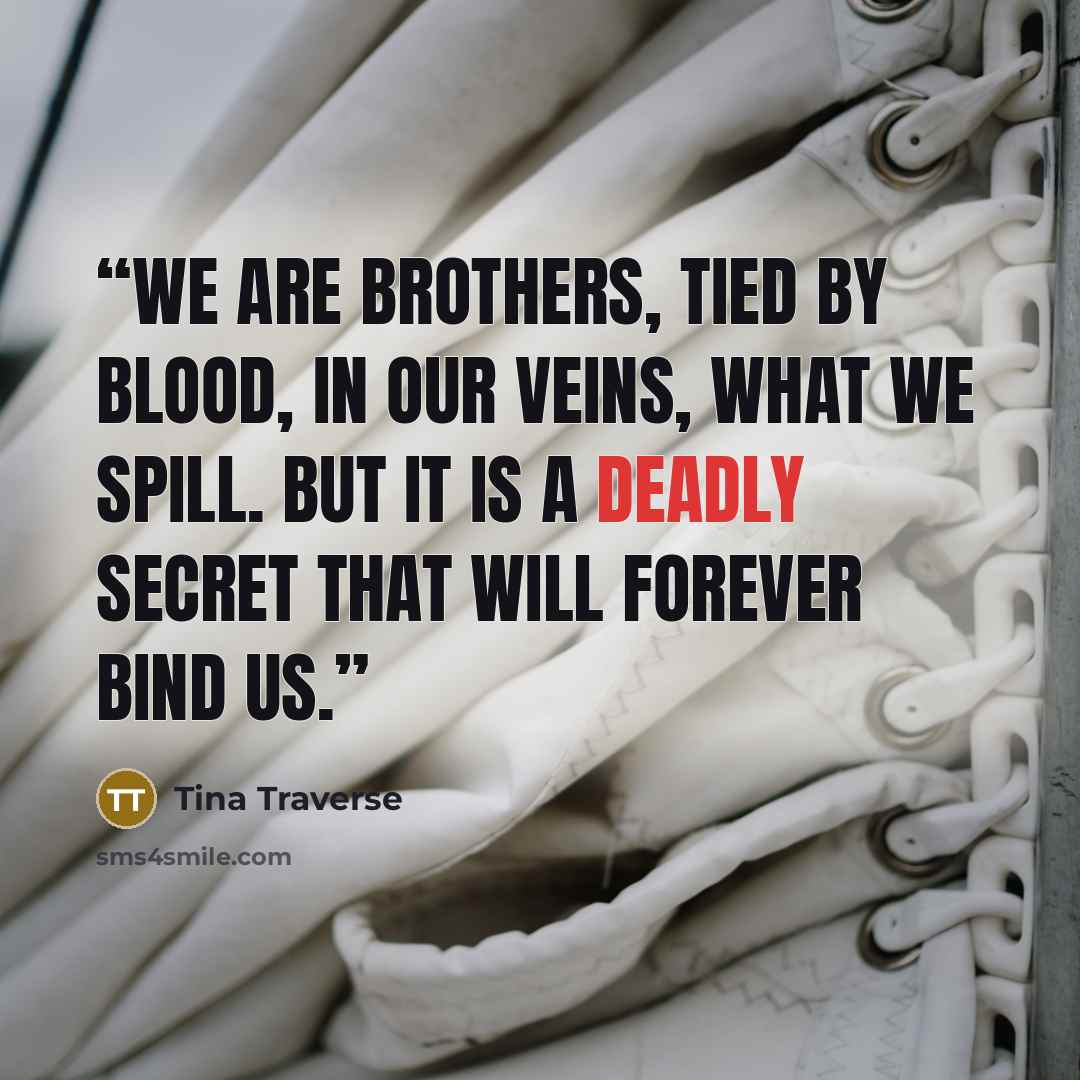 “We Are brothers, tied by blood, in our veins, what we spill. But it is a deadly secret that will forever bind us.” quote by Tina Traverse