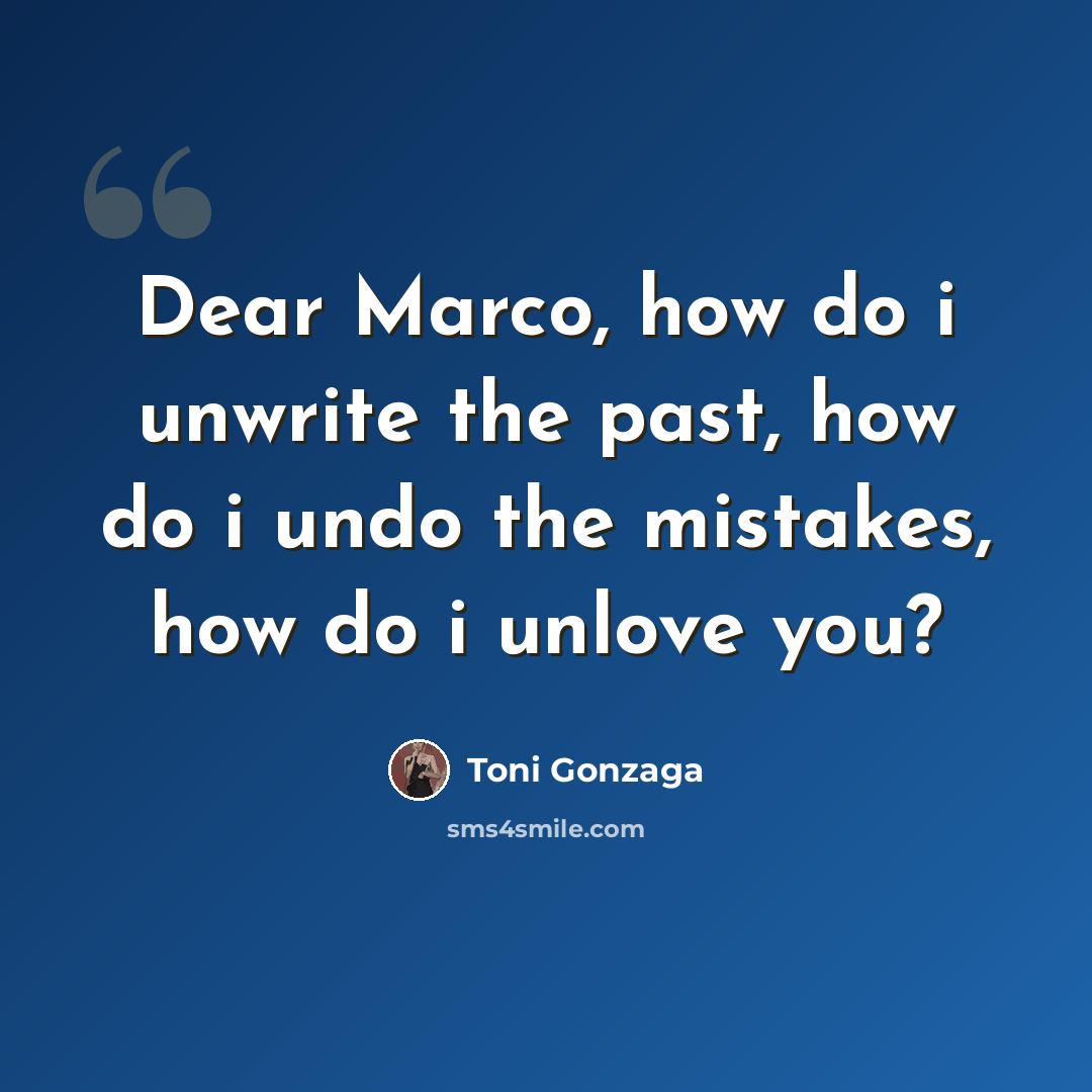 “Dear Marco, how do i unwrite the past, how do i undo the mistakes, how do i unlove you?” quote by Toni Gonzaga