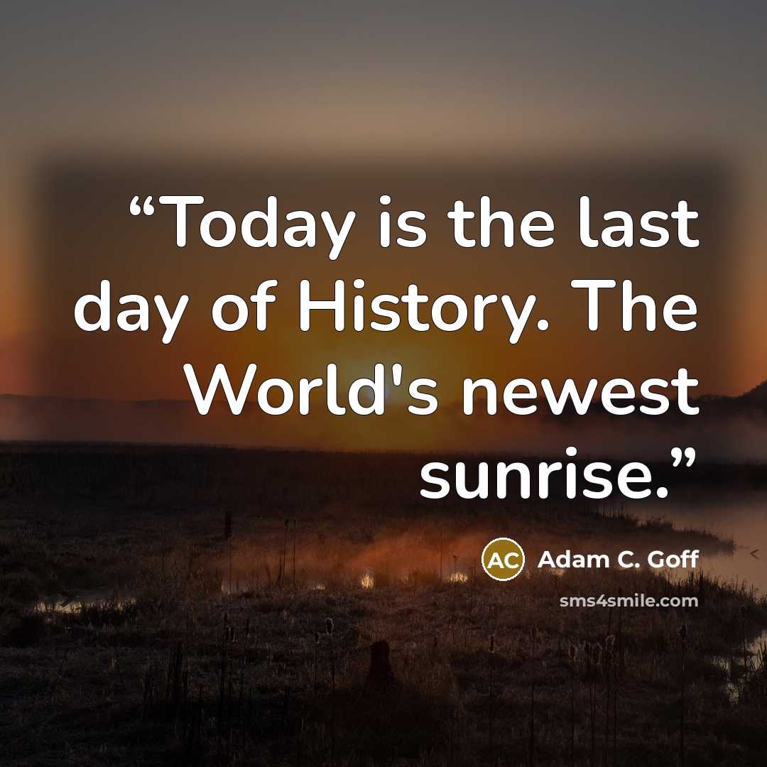 “Today is the last day of History. The World's newest sunrise.” quote by Adam C. Goff