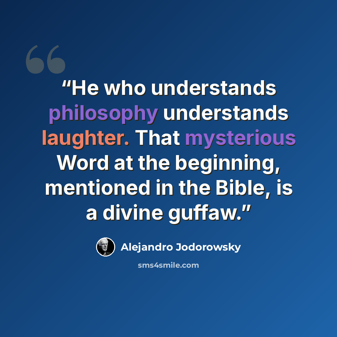 “He who understands philosophy understands laughter. That mysterious Word at the beginning, mentioned in the Bible, is a divine guffaw.” quote by Alejandro Jodorowsky