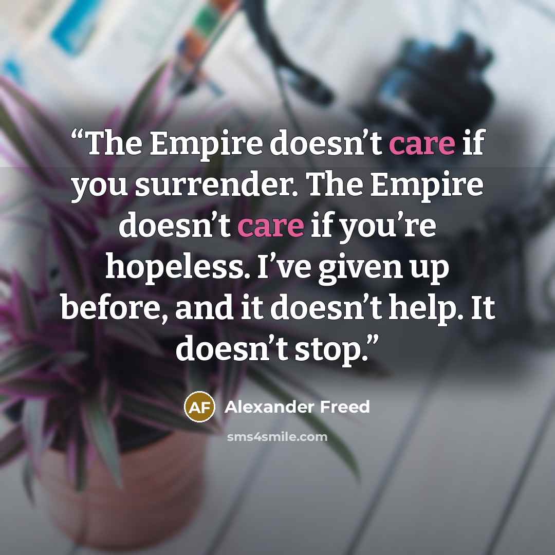 “The Empire doesn’t care if you surrender. The Empire doesn’t care if you’re hopeless. I’ve given up before, and it doesn’t help. It doesn’t stop.” quote by Alexander Freed