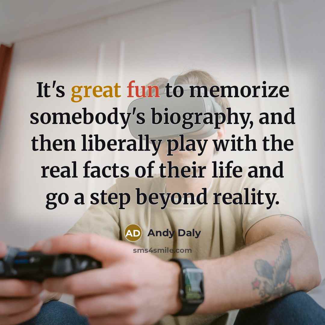 “It's great fun to memorize somebody's biography, and then liberally play with the real facts of their life and go a step beyond reality.” quote by Andy Daly