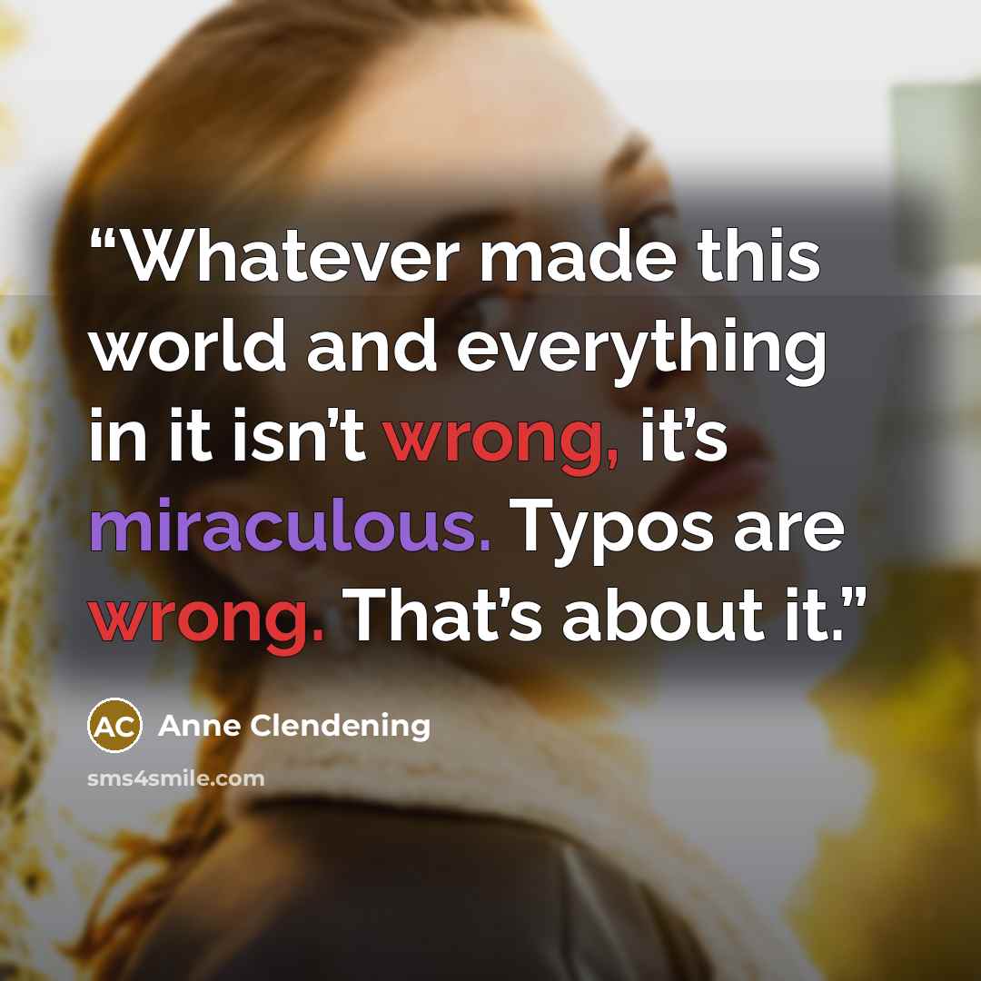 “Whatever made this world and everything in it isn’t wrong, it’s miraculous. Typos are wrong. That’s about it.” quote by Anne Clendening