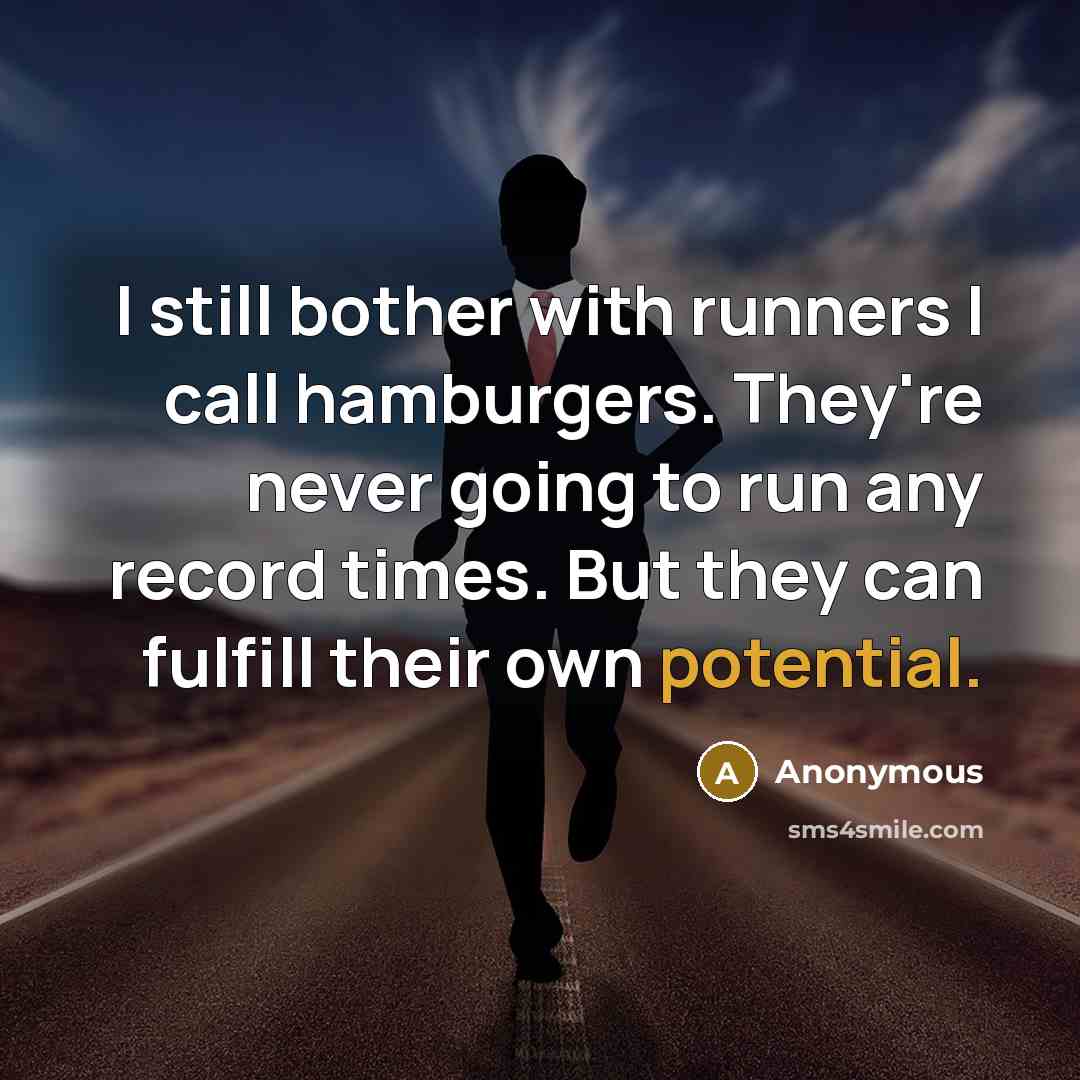 “I still bother with runners I call hamburgers. They're never going to run any record times. But they can fulfill their own potential.” quote by Anonymous