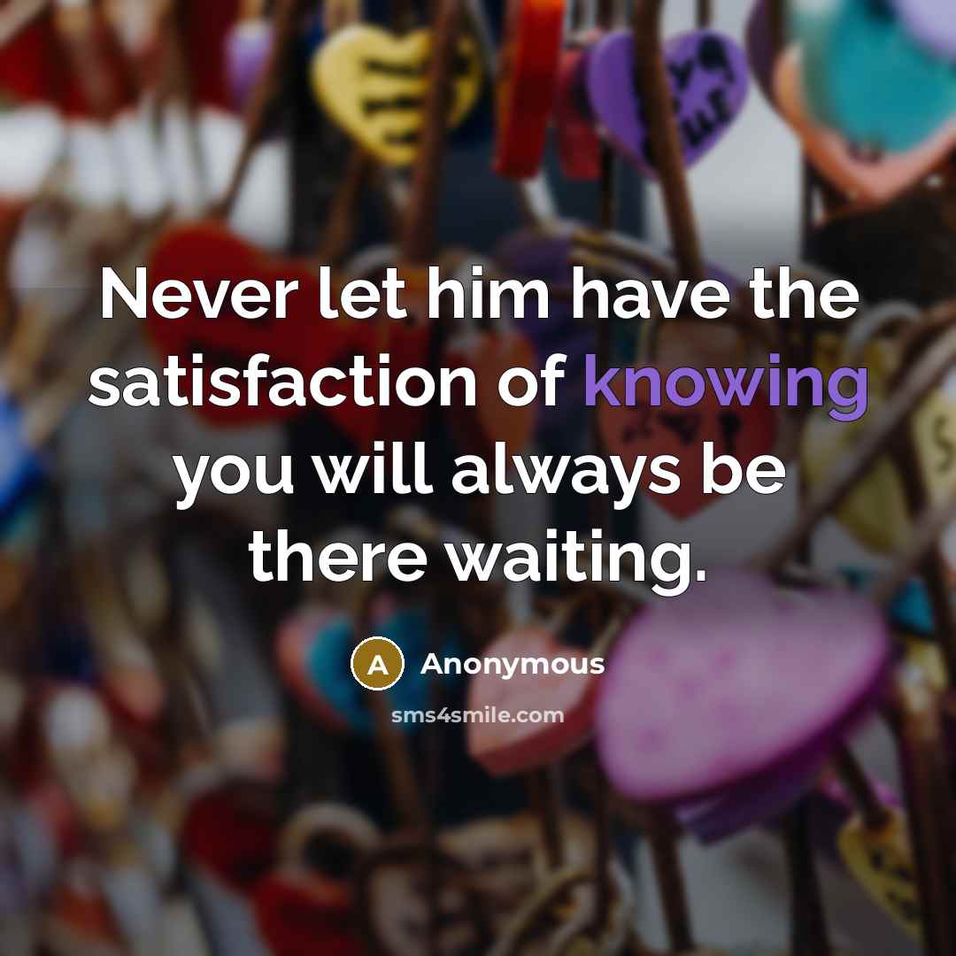 “Never let him have the satisfaction of knowing you will always be there waiting.” quote by Anonymous