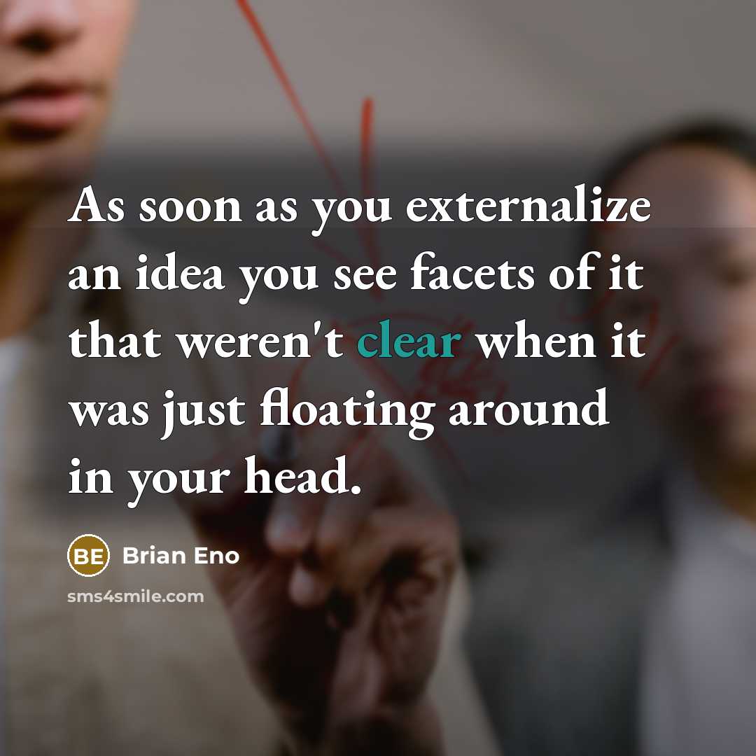 “As soon as you externalize an idea you see facets of it that weren't clear when it was just floating around in your head.” quote by Brian Eno