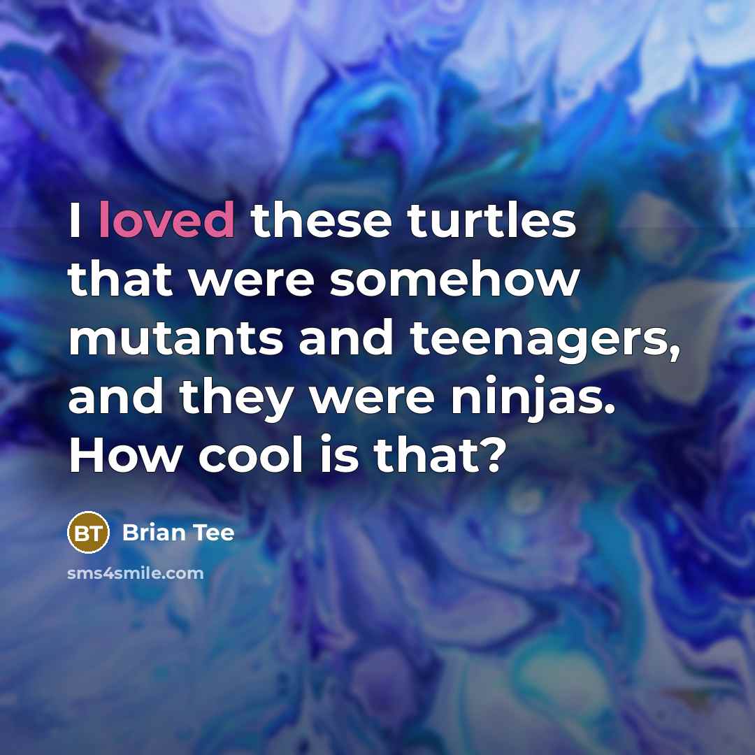 “I loved these turtles that were somehow mutants and teenagers, and they were ninjas. How cool is that?” quote by Brian Tee