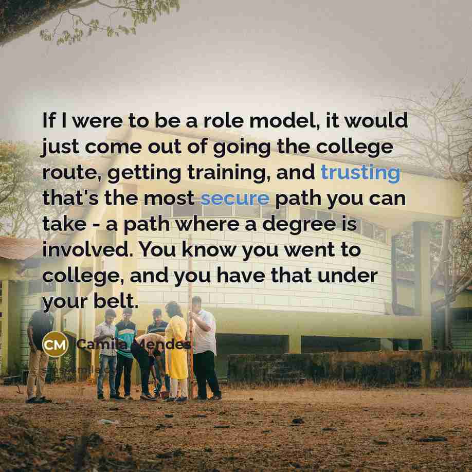 “If I were to be a role model, it would just come out of going the college route, getting training, and trusting that's the most secure path you can take - a path where a degree is involved. You know you went to college, and you have that under your belt.” quote by Camila Mendes