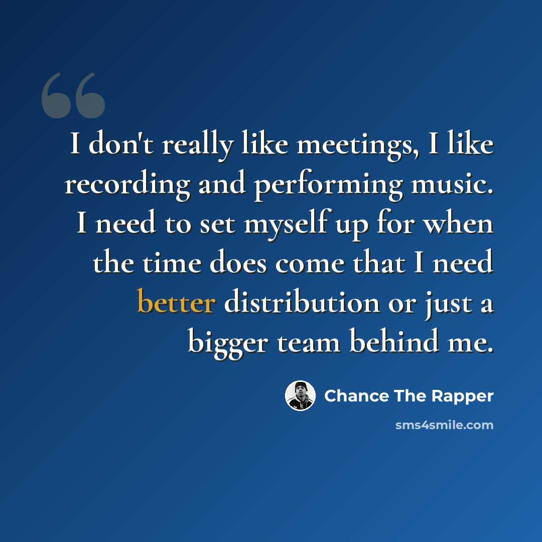 “I don't really like meetings, I like recording and performing music. I need to set myself up for when the time does come that I need better distribution or just a bigger team behind me.” quote by Chance the Rapper