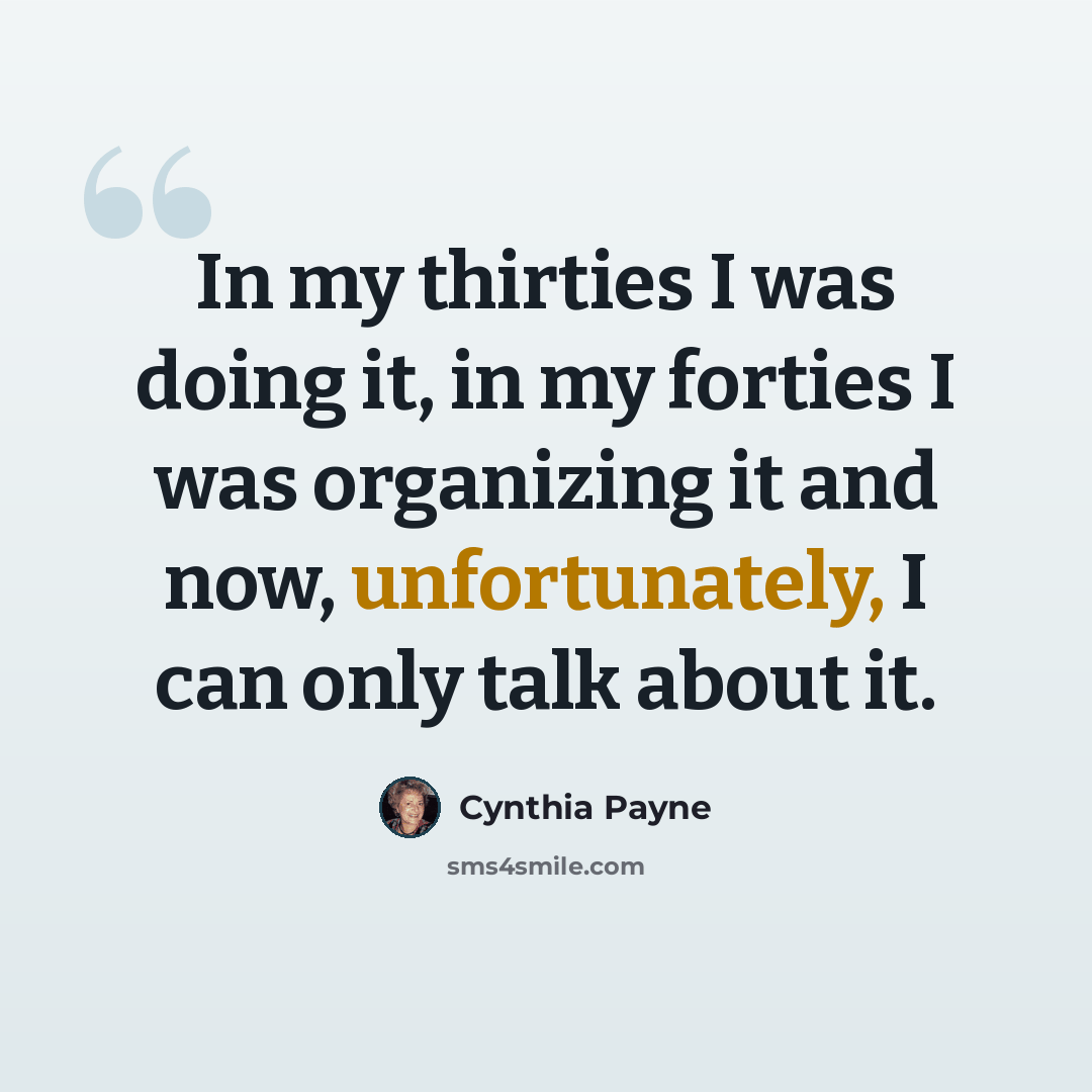 “In my thirties I was doing it, in my forties I was organizing it and now, unfortunately, I can only talk about it.” quote by Cynthia Payne