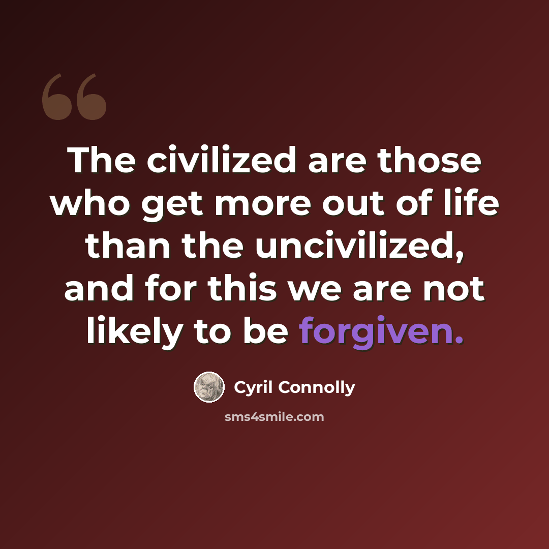 “The civilized are those who get more out of life than the uncivilized, and for this we are not likely to be forgiven.” quote by Cyril Connolly