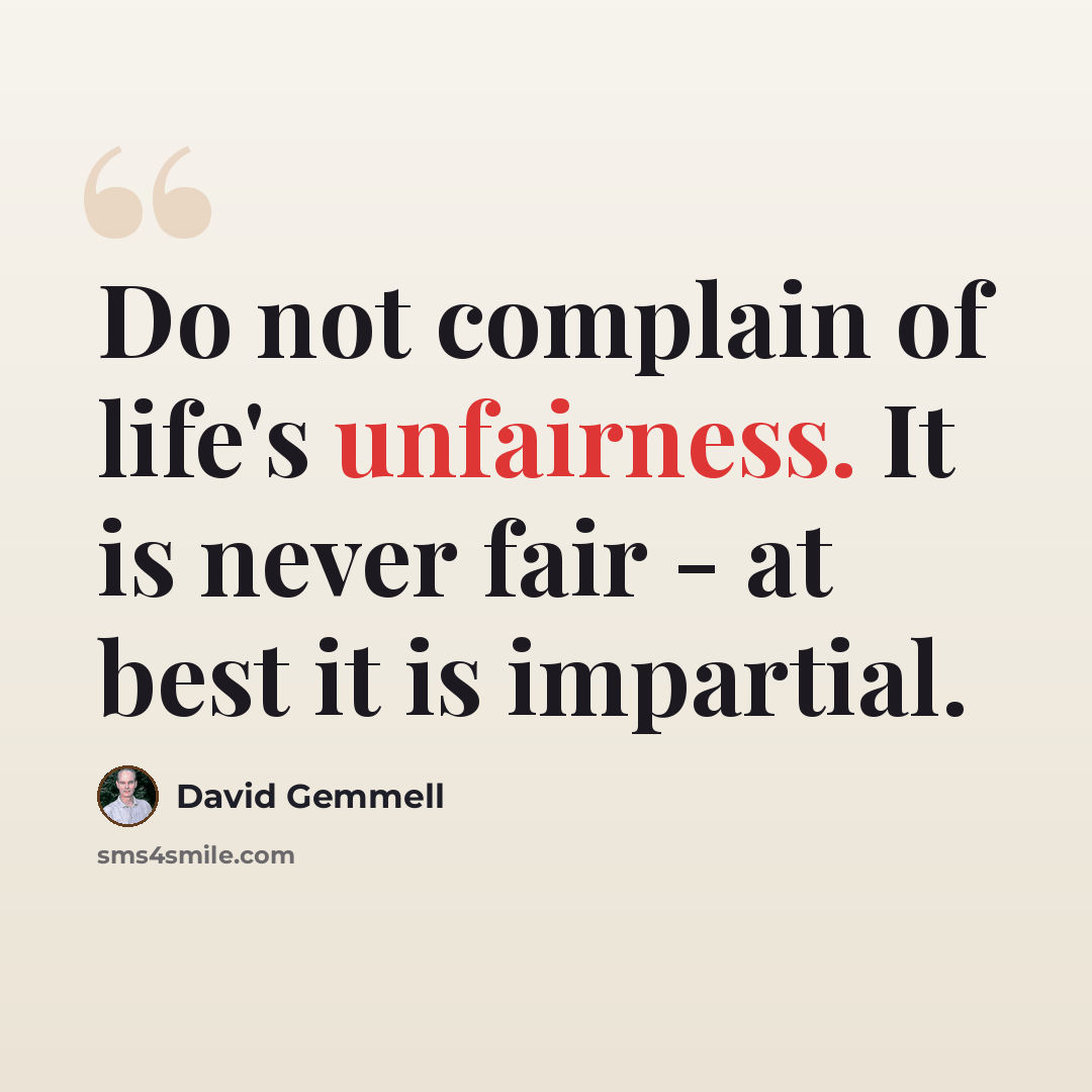 “Do not complain of life's unfairness. It is never fair - at best it is impartial.” quote by David Gemmell