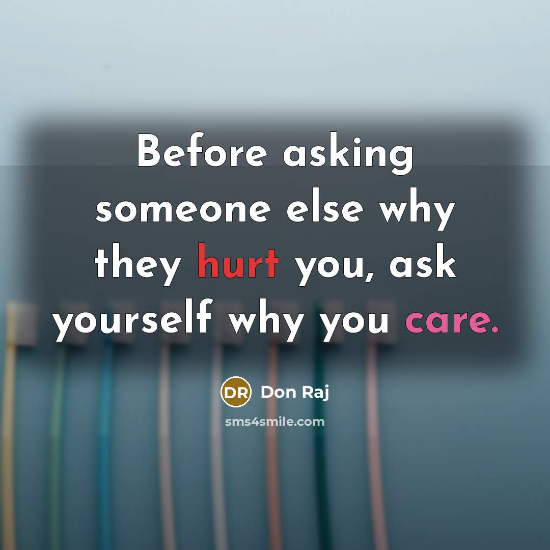 “Before asking someone else why they hurt you, ask yourself why you care.” quote by Don Raj