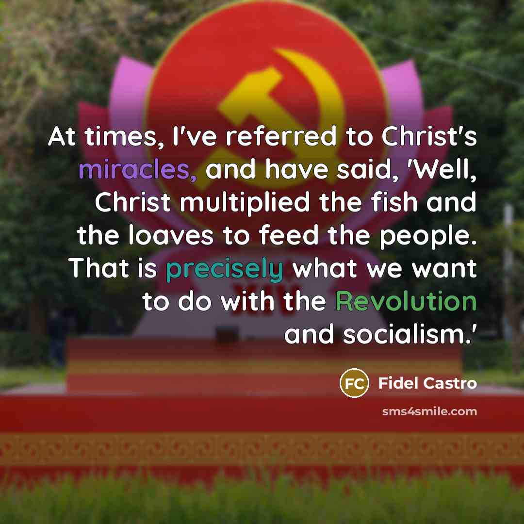 “At times, I've referred to Christ's miracles, and have said, 'Well, Christ multiplied the fish and the loaves to feed the people. That is precisely what we want to do with the Revolution and socialism.'” quote by Fidel Castro
